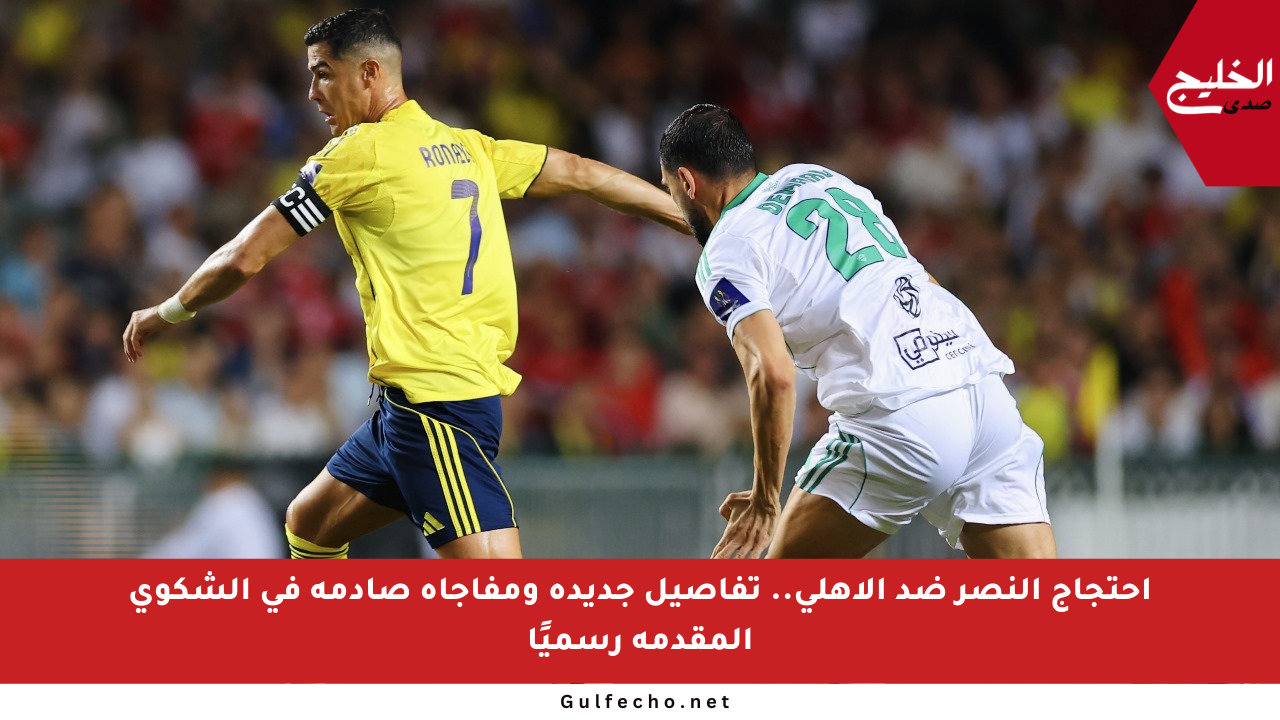 احتجاج النصر ضد الأهلي.. تفاصيل جديدة ومفاجأة صادمة في الشكوى المقدمة رسميًا